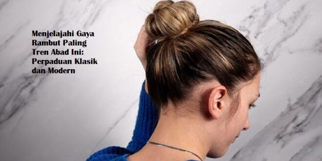 Menjelajahi Gaya Rambut Paling Tren Abad Ini: Perpaduan Klasik dan Modern